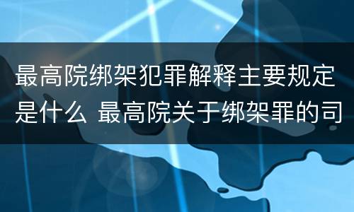 最高院绑架犯罪解释主要规定是什么 最高院关于绑架罪的司法解释
