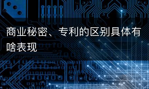 商业秘密、专利的区别具体有啥表现