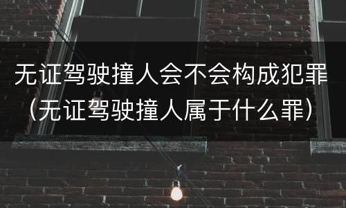 无证驾驶撞人会不会构成犯罪（无证驾驶撞人属于什么罪）