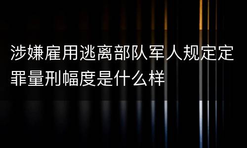 涉嫌雇用逃离部队军人规定定罪量刑幅度是什么样