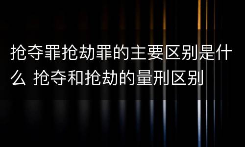抢夺罪抢劫罪的主要区别是什么 抢夺和抢劫的量刑区别