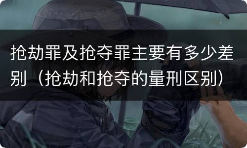 抢劫罪及抢夺罪主要有多少差别（抢劫和抢夺的量刑区别）