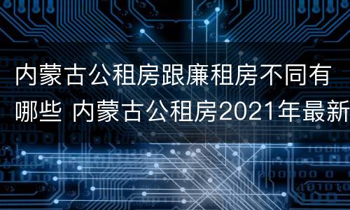 内蒙古公租房跟廉租房不同有哪些 内蒙古公租房2021年最新通知