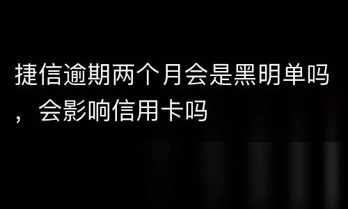 捷信逾期两个月会是黑明单吗，会影响信用卡吗