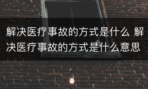 解决医疗事故的方式是什么 解决医疗事故的方式是什么意思