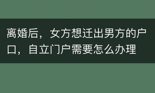 离婚后，女方想迁出男方的户口，自立门户需要怎么办理