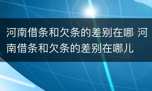 河南借条和欠条的差别在哪 河南借条和欠条的差别在哪儿