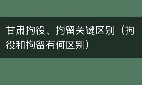 甘肃拘役、拘留关键区别（拘役和拘留有何区别）