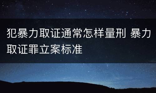 犯暴力取证通常怎样量刑 暴力取证罪立案标准