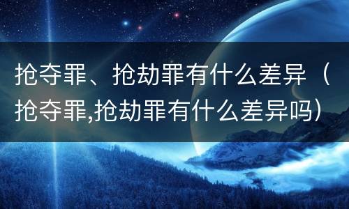 抢夺罪、抢劫罪有什么差异（抢夺罪,抢劫罪有什么差异吗）