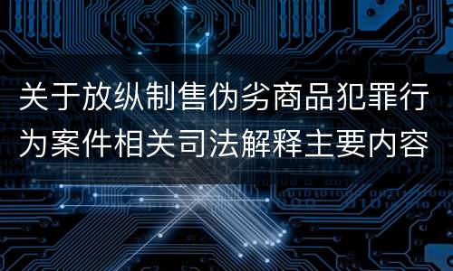 关于放纵制售伪劣商品犯罪行为案件相关司法解释主要内容有哪些