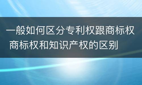 一般如何区分专利权跟商标权 商标权和知识产权的区别