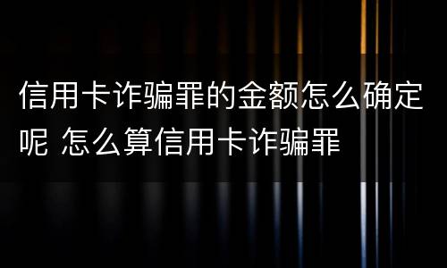 信用卡诈骗罪的金额怎么确定呢 怎么算信用卡诈骗罪