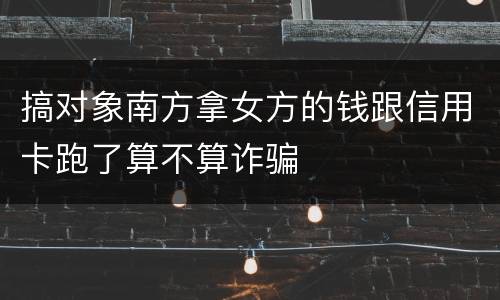 搞对象南方拿女方的钱跟信用卡跑了算不算诈骗