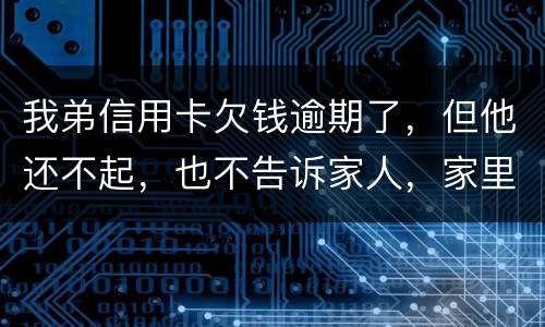 我弟信用卡欠钱逾期了，但他还不起，也不告诉家人，家里人能不经过他把钱还上吗