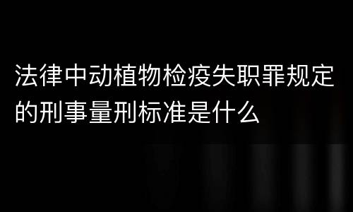 法律中动植物检疫失职罪规定的刑事量刑标准是什么