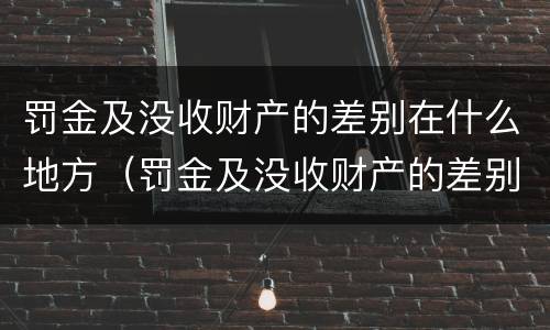罚金及没收财产的差别在什么地方（罚金及没收财产的差别在什么地方可以查到）