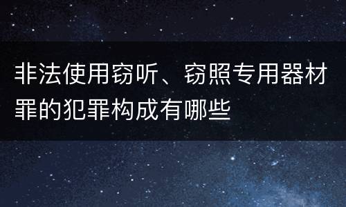 非法使用窃听、窃照专用器材罪的犯罪构成有哪些