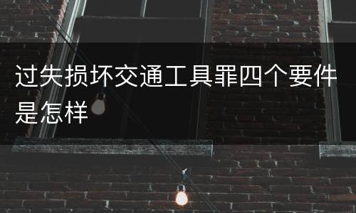 过失损坏交通工具罪四个要件是怎样