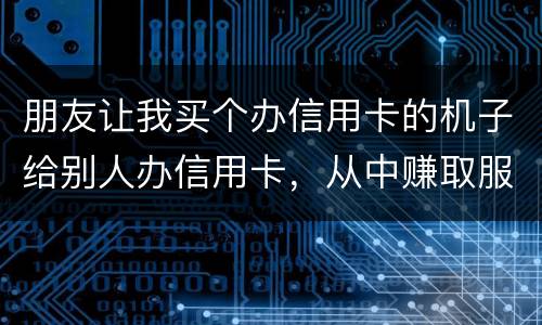 朋友让我买个办信用卡的机子给别人办信用卡，从中赚取服务费，这算是违法吗