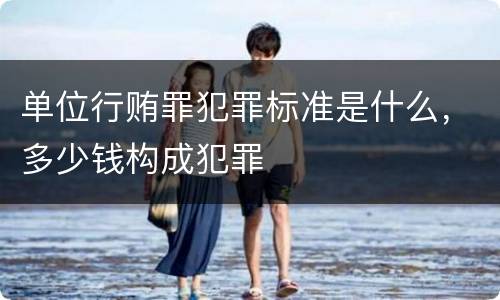 单位行贿罪犯罪标准是什么，多少钱构成犯罪