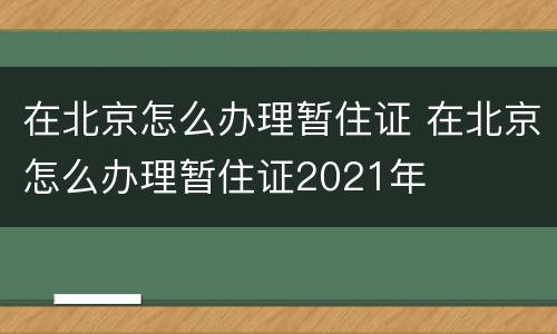 在北京怎么办理暂住证 在北京怎么办理暂住证2021年