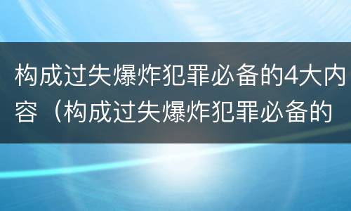 构成过失爆炸犯罪必备的4大内容（构成过失爆炸犯罪必备的4大内容是什么）