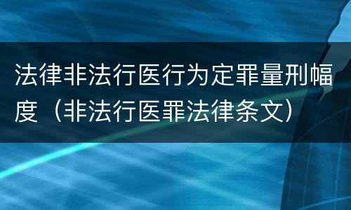 法律非法行医行为定罪量刑幅度（非法行医罪法律条文）