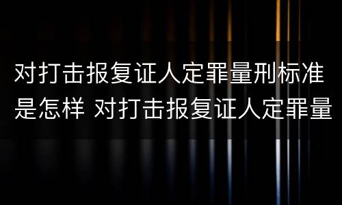 对打击报复证人定罪量刑标准是怎样 对打击报复证人定罪量刑标准是怎样的