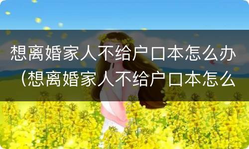 想离婚家人不给户口本怎么办（想离婚家人不给户口本怎么办呢）