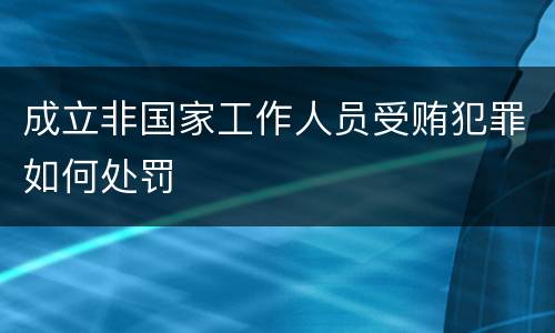 成立非国家工作人员受贿犯罪如何处罚
