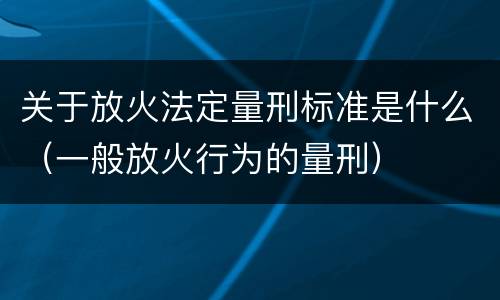 关于放火法定量刑标准是什么（一般放火行为的量刑）