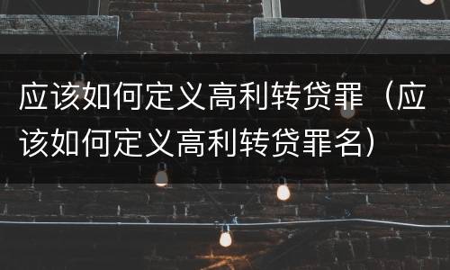 应该如何定义高利转贷罪（应该如何定义高利转贷罪名）