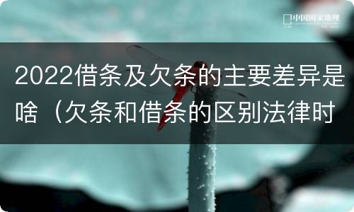 2022借条及欠条的主要差异是啥（欠条和借条的区别法律时间多少年）