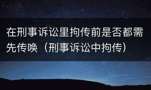 在刑事诉讼里拘传前是否都需先传唤（刑事诉讼中拘传）