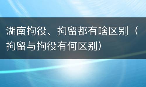 湖南拘役、拘留都有啥区别（拘留与拘役有何区别）