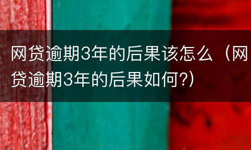 网贷逾期3年的后果该怎么（网贷逾期3年的后果如何?）