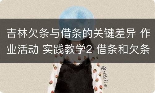 吉林欠条与借条的关键差异 作业活动 实践教学2 借条和欠条的主要区别是什么?