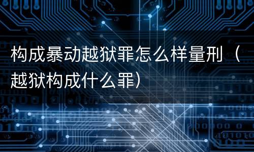 构成暴动越狱罪怎么样量刑（越狱构成什么罪）