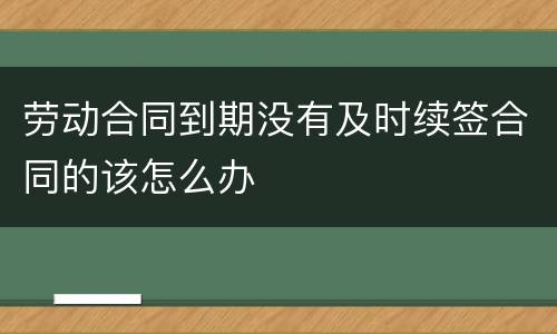 劳动合同到期没有及时续签合同的该怎么办