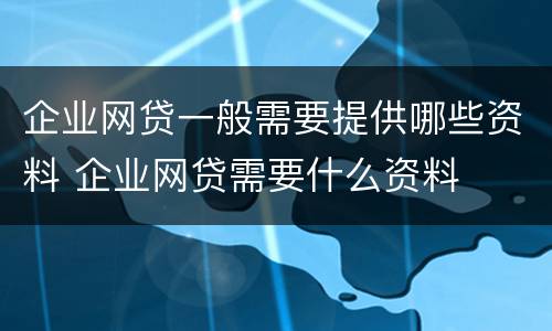 企业网贷一般需要提供哪些资料 企业网贷需要什么资料