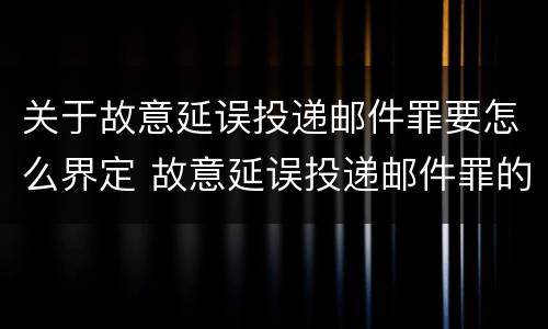 关于故意延误投递邮件罪要怎么界定 故意延误投递邮件罪的立案标准