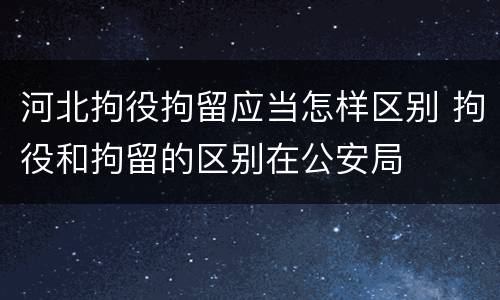 河北拘役拘留应当怎样区别 拘役和拘留的区别在公安局