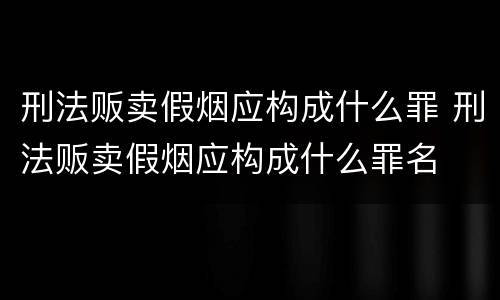 刑法贩卖假烟应构成什么罪 刑法贩卖假烟应构成什么罪名