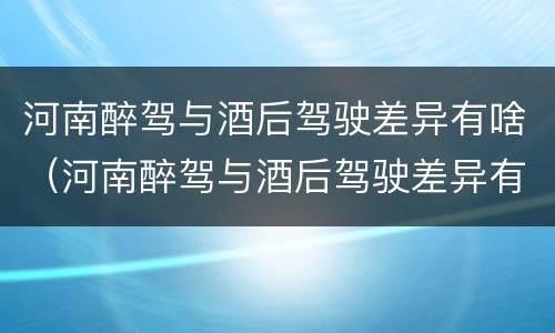 河南醉驾与酒后驾驶差异有啥（河南醉驾与酒后驾驶差异有啥规定）