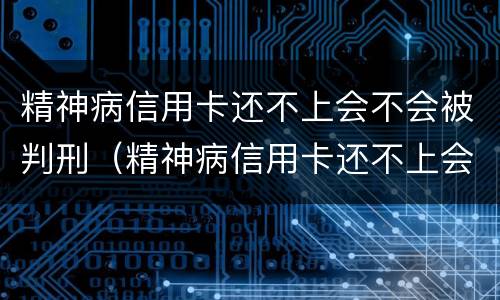 精神病信用卡还不上会不会被判刑（精神病信用卡还不上会不会被判刑呢）