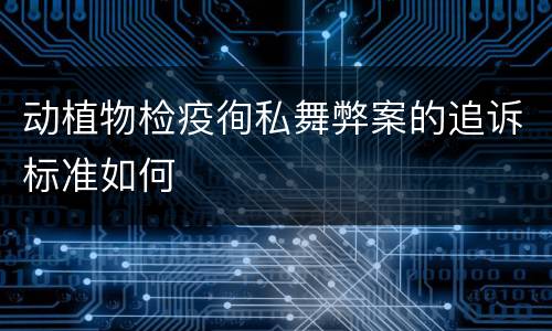 动植物检疫徇私舞弊案的追诉标准如何