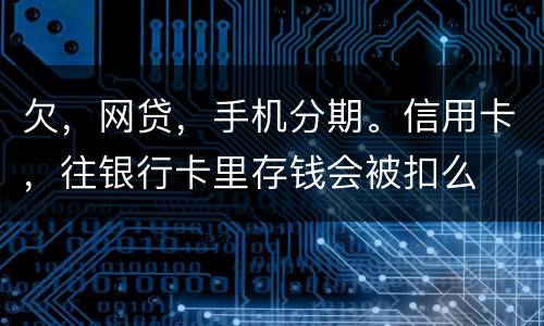 欠，网贷，手机分期。信用卡，往银行卡里存钱会被扣么