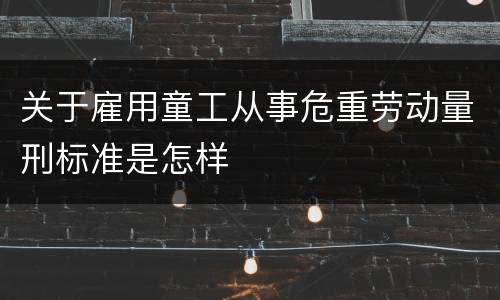 关于雇用童工从事危重劳动量刑标准是怎样