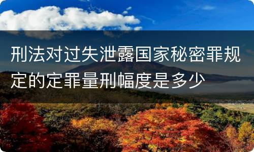 刑法对过失泄露国家秘密罪规定的定罪量刑幅度是多少